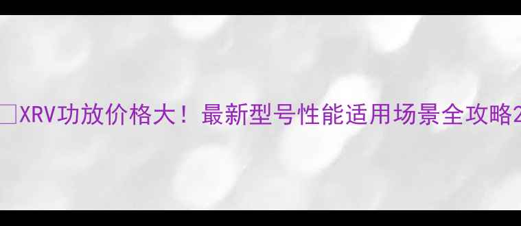 图片 🎵XRV功放价格大！最新型号性能适用场景全攻略2
