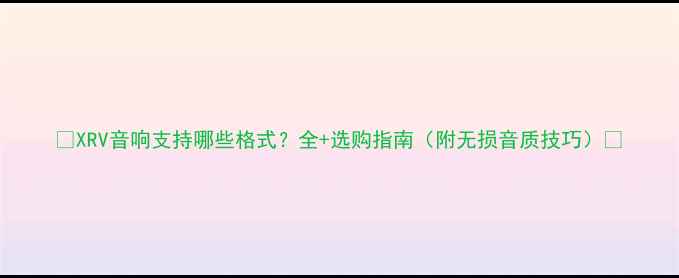 图片 🎵XRV音响支持哪些格式？全+选购指南（附无损音质技巧）🔊