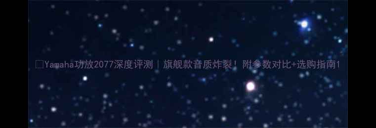 图片 🎵Yamaha功放2077深度评测｜旗舰款音质炸裂！附参数对比+选购指南1