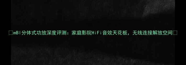 图片 🎵mBl分体式功放深度评测：家庭影院HiFi音效天花板，无线连接解放空间🎶
