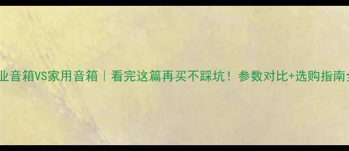 图片 🎵专业音箱VS家用音箱｜看完这篇再买不踩坑！参数对比+选购指南全💡1
