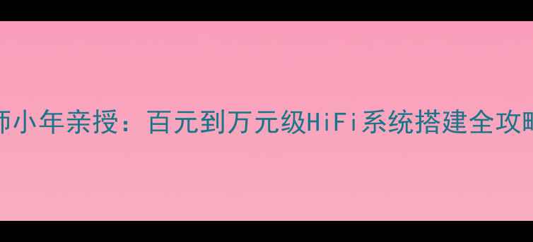图片 🎵中国顶级音响师小年亲授：百元到万元级HiFi系统搭建全攻略（附设备清单）