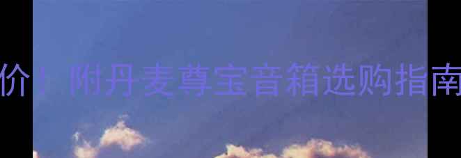 图片 🎵丹麦尊宝音箱最新报价！附丹麦尊宝音箱选购指南（附实测音质对比）🎶