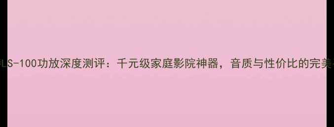 图片 🎵丽特LS-100功放深度测评：千元级家庭影院神器，音质与性价比的完美平衡🎵