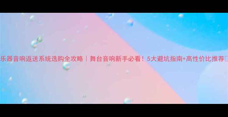 图片 🎵乐器音响返送系统选购全攻略｜舞台音响新手必看！5大避坑指南+高性价比推荐✅2