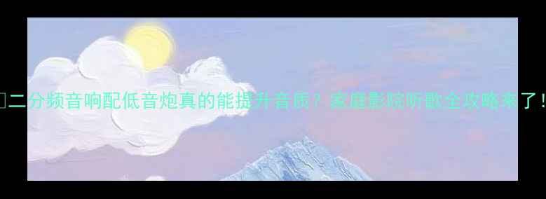 图片 🎵二分频音响配低音炮真的能提升音质？家庭影院听歌全攻略来了！