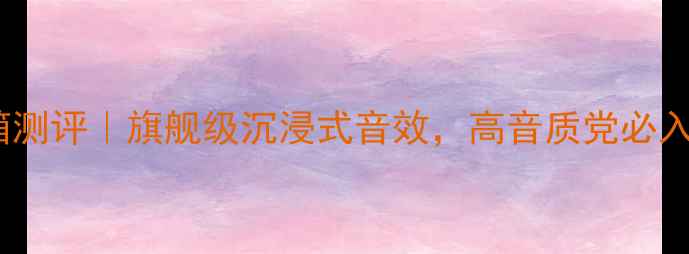 图片 🎵亚特兰大6200音箱测评｜旗舰级沉浸式音效，高音质党必入！附使用场景攻略1