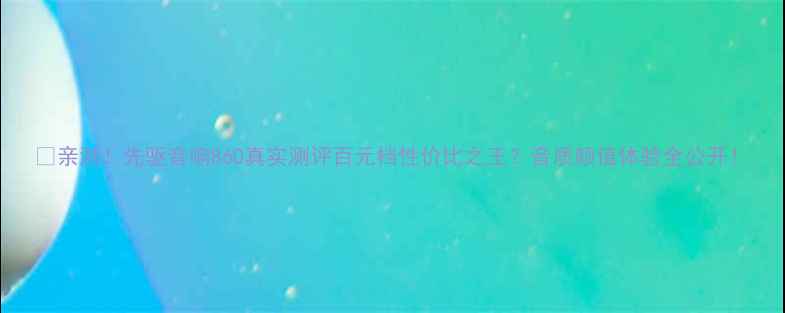 图片 🎵亲测！先驱音响860真实测评百元档性价比之王？音质颜值体验全公开！