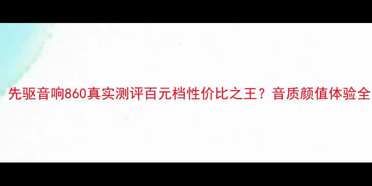 图片 🎵亲测！先驱音响860真实测评百元档性价比之王？音质颜值体验全公开！1