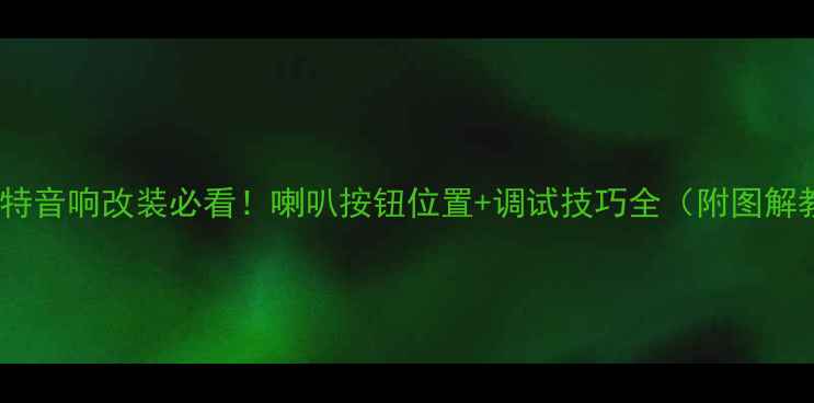 图片 🎵伊兰特音响改装必看！喇叭按钮位置+调试技巧全（附图解教程）2