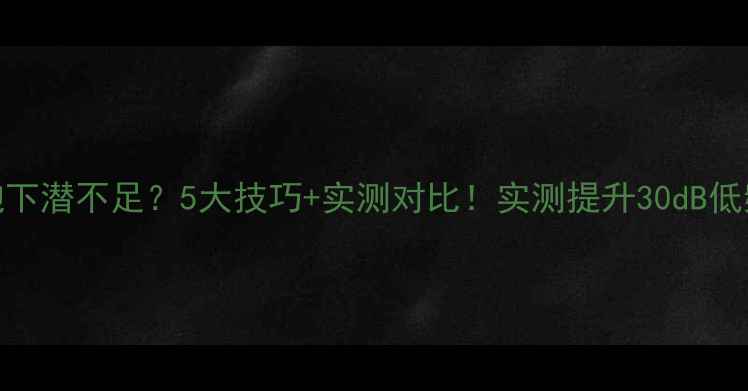 图片 🎵低音炮下潜不足？5大技巧+实测对比！实测提升30dB低频量感🔊