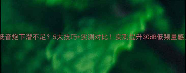 图片 🎵低音炮下潜不足？5大技巧+实测对比！实测提升30dB低频量感🔊2