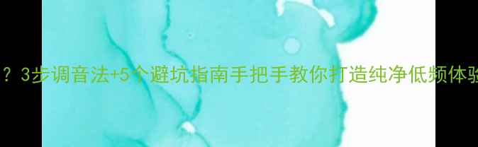 图片 🎵低音炮低音浑浊？3步调音法+5个避坑指南手把手教你打造纯净低频体验（附实测对比）1