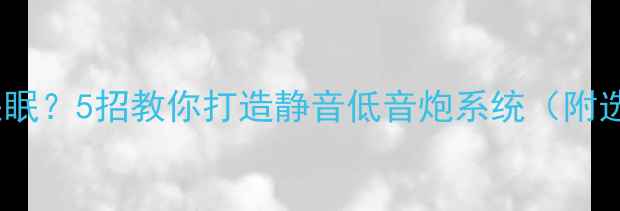 图片 🎵低音炮吵到失眠？5招教你打造静音低音炮系统（附选购避坑指南）1