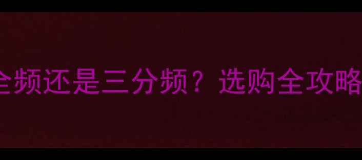 图片 🎵低音炮是全频还是三分频？选购全攻略+避坑指南！