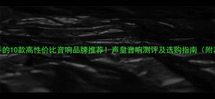图片 🎵值得入手的10款高性价比音响品牌推荐！声皇音响测评及选购指南（附真实体验）