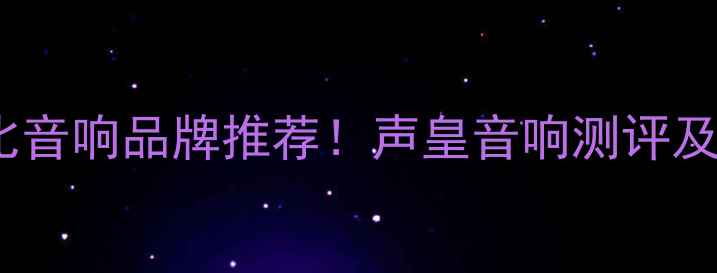 图片 🎵值得入手的10款高性价比音响品牌推荐！声皇音响测评及选购指南（附真实体验）1