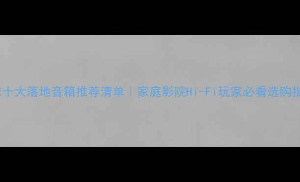 图片 🎵全球十大落地音箱推荐清单｜家庭影院Hi-Fi玩家必看选购指南🎶1