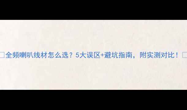 图片 🎵全频喇叭线材怎么选？5大误区+避坑指南，附实测对比！💡