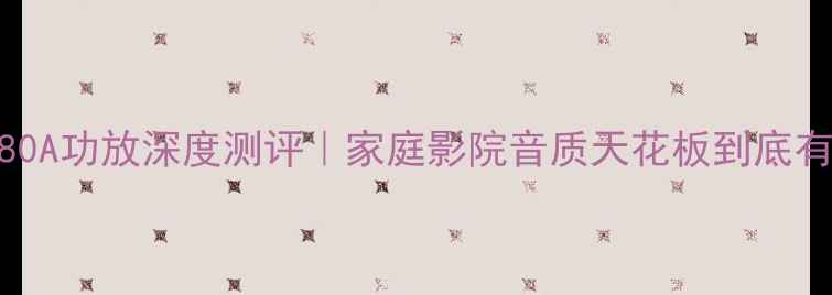 图片 🎵凯音280A功放深度测评｜家庭影院音质天花板到底有多绝？1