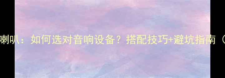 图片 🎵前喇叭vs后喇叭：如何选对音响设备？搭配技巧+避坑指南（附参数对比）