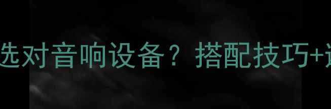 图片 🎵前喇叭vs后喇叭：如何选对音响设备？搭配技巧+避坑指南（附参数对比）2