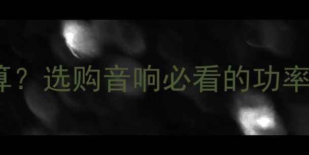 图片 🎵功放实际功率怎么算？选购音响必看的功率计算公式与避坑指南2