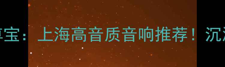 图片 🎵劲浪音响上海尊宝：上海高音质音响推荐！沉浸式听感体验全💥