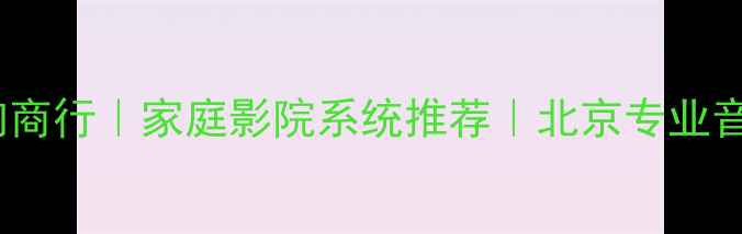 图片 🎵北京乐飞扬音响商行｜家庭影院系统推荐｜北京专业音响设备采购指南1