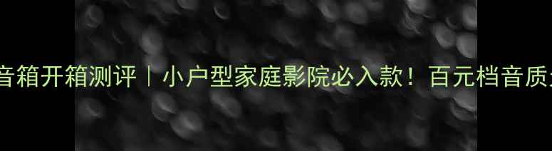 图片 🎵南京15098音箱开箱测评｜小户型家庭影院必入款！百元档音质天花板来了！