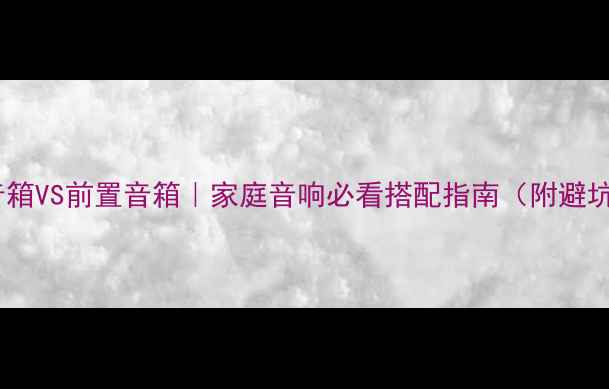 图片 🎵后置音箱VS前置音箱｜家庭音响必看搭配指南（附避坑攻略）2