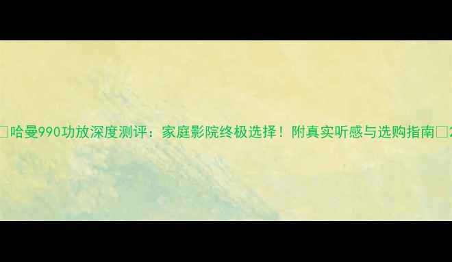 图片 🎵哈曼990功放深度测评：家庭影院终极选择！附真实听感与选购指南🎉2