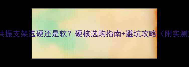 图片 🎵喇叭共振支架选硬还是软？硬核选购指南+避坑攻略（附实测对比）2