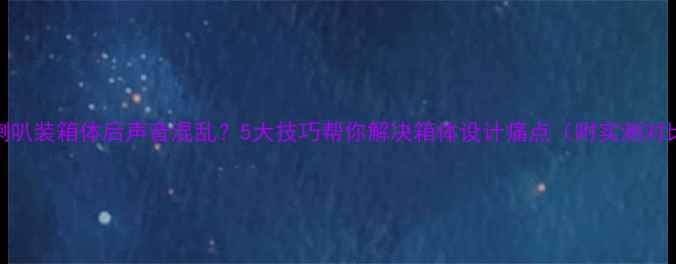图片 🎵喇叭装箱体后声音混乱？5大技巧帮你解决箱体设计痛点（附实测对比）
