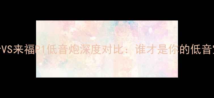 图片 🎵喜力士VS来福P1低音炮深度对比：谁才是你的低音宝藏？🔥