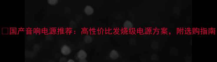 图片 🎵国产音响电源推荐：高性价比发烧级电源方案，附选购指南