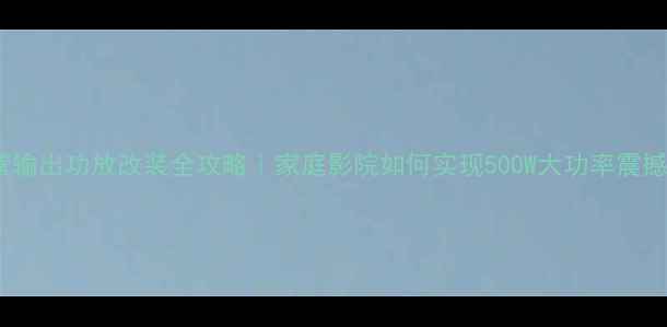 图片 🎵场管输出功放改装全攻略｜家庭影院如何实现500W大功率震撼音效2