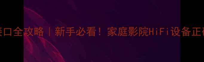 图片 🎵声皇功放接口全攻略｜新手必看！家庭影院HiFi设备正确连接指南🎉