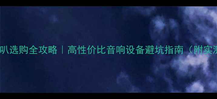 图片 🎵声艺喇叭选购全攻略｜高性价比音响设备避坑指南（附实测对比）2