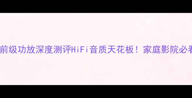 图片 🎵天工纯数字前级功放深度测评HiFi音质天花板！家庭影院必看配置指南🔥2