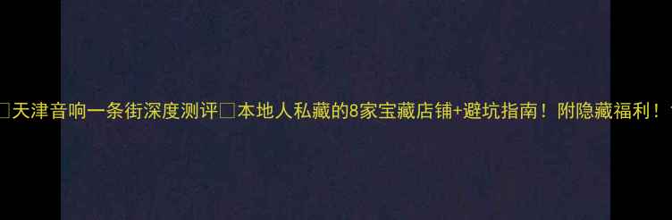 图片 🎵天津音响一条街深度测评🔥本地人私藏的8家宝藏店铺+避坑指南！附隐藏福利！1