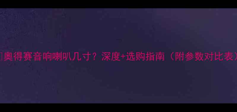 图片 🎵奥得赛音响喇叭几寸？深度+选购指南（附参数对比表）