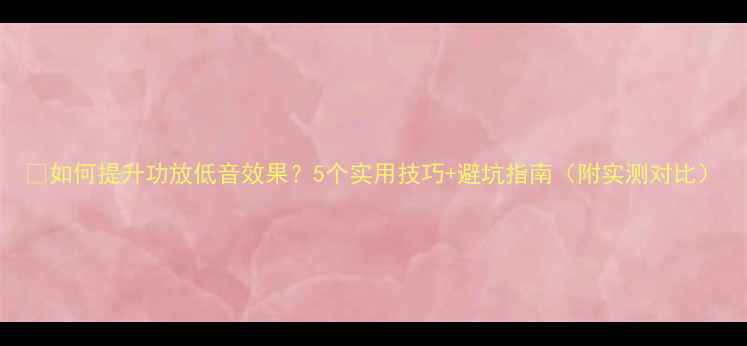 图片 🎵如何提升功放低音效果？5个实用技巧+避坑指南（附实测对比）
