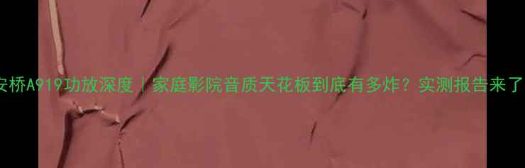 图片 🎵安桥A919功放深度｜家庭影院音质天花板到底有多炸？实测报告来了！1