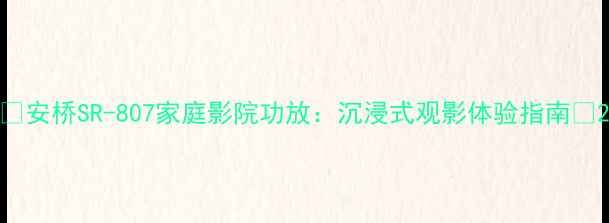 图片 🎵安桥SR-807家庭影院功放：沉浸式观影体验指南🎬2
