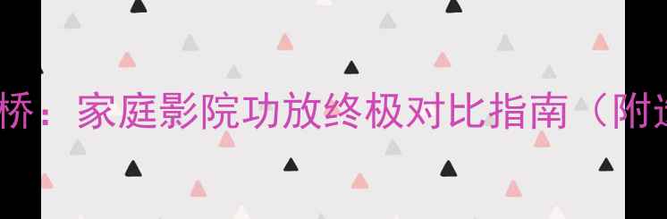 图片 🎵安桥VS安桥：家庭影院功放终极对比指南（附选购攻略）1