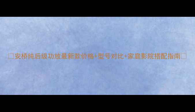 图片 🎵安桥纯后级功放最新款价格+型号对比+家庭影院搭配指南🎵