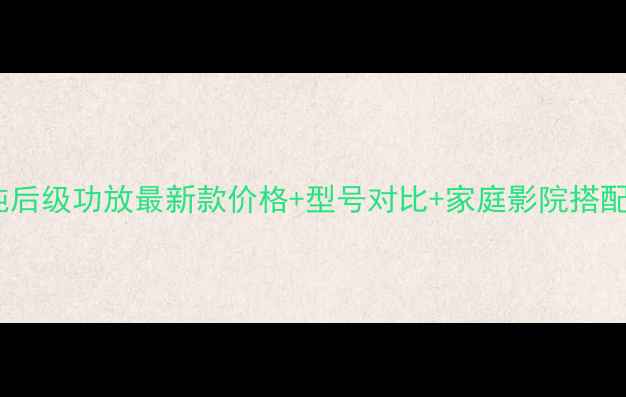 图片 🎵安桥纯后级功放最新款价格+型号对比+家庭影院搭配指南🎵1