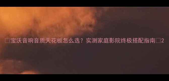 图片 🎵宝沃音响音质天花板怎么选？实测家庭影院终极搭配指南🔥2
