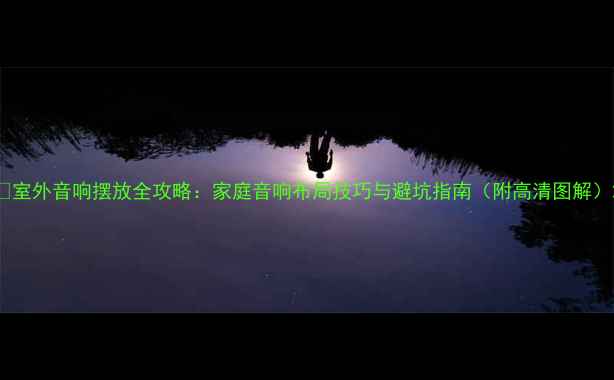 图片 🎵室外音响摆放全攻略：家庭音响布局技巧与避坑指南（附高清图解）2